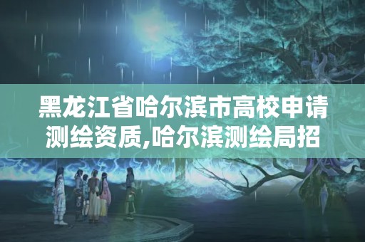 黑龍江省哈爾濱市高校申請測繪資質(zhì),哈爾濱測繪局招聘