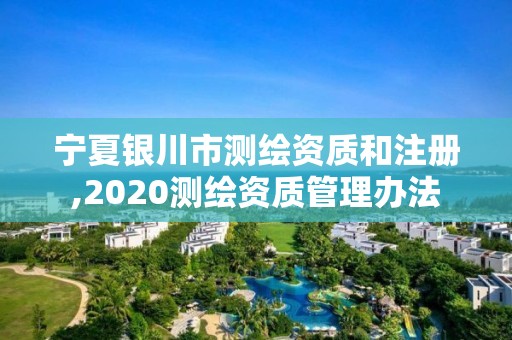 寧夏銀川市測繪資質和注冊,2020測繪資質管理辦法