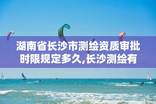 湖南省長沙市測繪資質審批時限規定多久,長沙測繪有限公司怎么樣