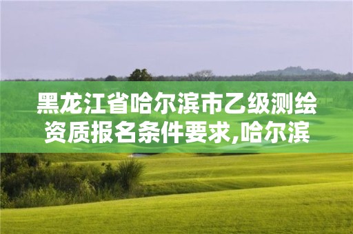 黑龍江省哈爾濱市乙級測繪資質報名條件要求,哈爾濱測繪有限公司。