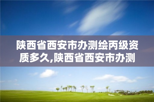 陜西省西安市辦測繪丙級資質多久,陜西省西安市辦測繪丙級資質多久可以拿證