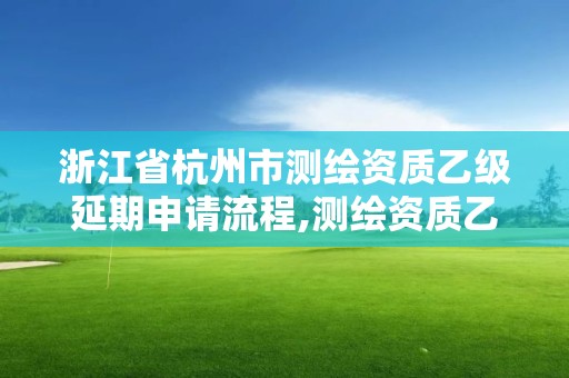 浙江省杭州市測(cè)繪資質(zhì)乙級(jí)延期申請(qǐng)流程,測(cè)繪資質(zhì)乙級(jí)申請(qǐng)需要什么條件