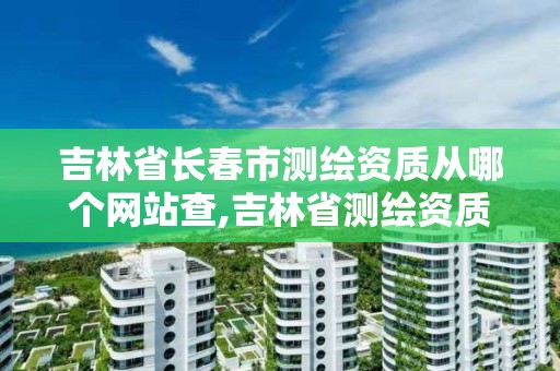 吉林省長春市測繪資質從哪個網站查,吉林省測繪資質查詢。