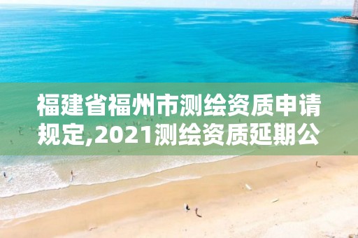 福建省福州市測繪資質申請規定,2021測繪資質延期公告福建省