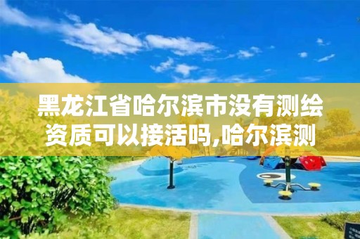 黑龍江省哈爾濱市沒有測繪資質可以接活嗎,哈爾濱測繪招聘