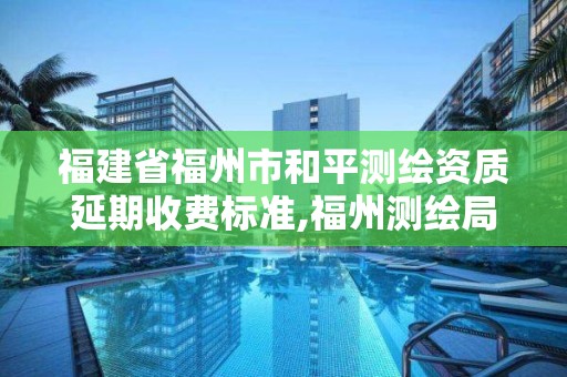 福建省福州市和平測繪資質延期收費標準,福州測繪局。