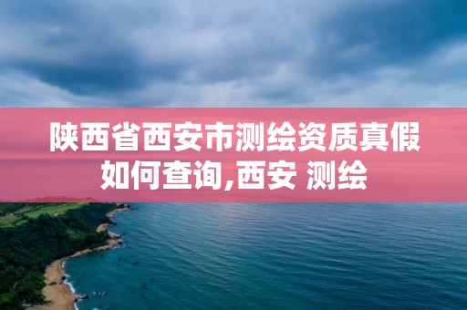 陜西省西安市測繪資質真假如何查詢,西安 測繪