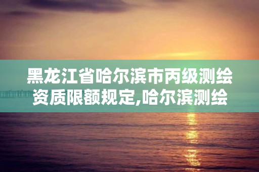 黑龍江省哈爾濱市丙級測繪資質限額規定,哈爾濱測繪局屬于什么單位