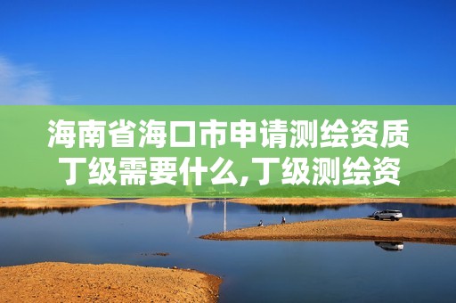 海南省海口市申請測繪資質丁級需要什么,丁級測繪資質審批機關是。