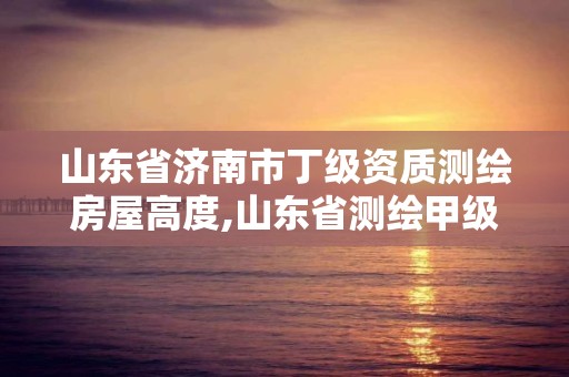 山東省濟南市丁級資質測繪房屋高度,山東省測繪甲級資質單位