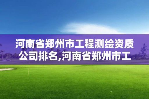 河南省鄭州市工程測繪資質公司排名,河南省鄭州市工程測繪資質公司排名第幾