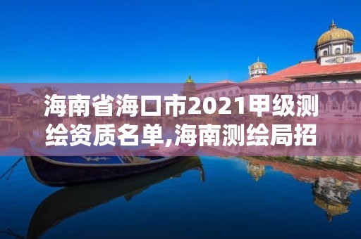 海南省海口市2021甲級測繪資質名單,海南測繪局招聘信息