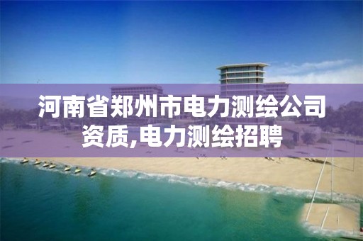 河南省鄭州市電力測繪公司資質(zhì),電力測繪招聘