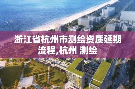 浙江省杭州市測繪資質(zhì)延期流程,杭州 測繪