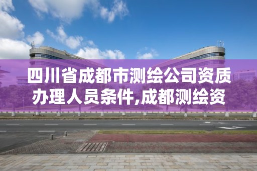 四川省成都市測(cè)繪公司資質(zhì)辦理人員條件,成都測(cè)繪資質(zhì)代辦公司