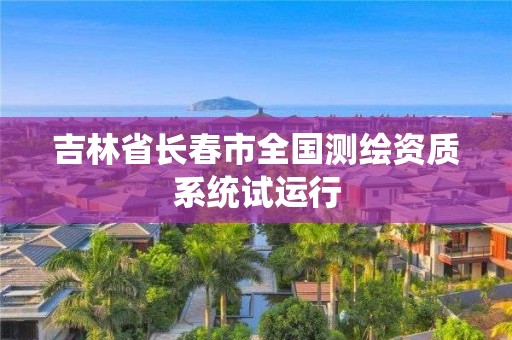 吉林省長(zhǎng)春市全國(guó)測(cè)繪資質(zhì)系統(tǒng)試運(yùn)行