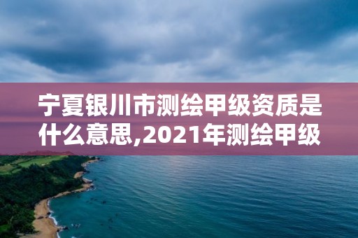 寧夏銀川市測繪甲級資質是什么意思,2021年測繪甲級資質申報條件。