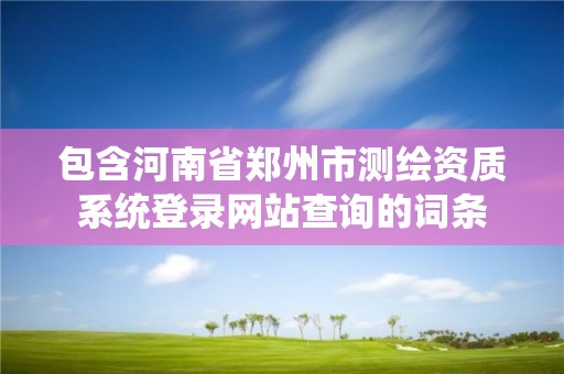 包含河南省鄭州市測(cè)繪資質(zhì)系統(tǒng)登錄網(wǎng)站查詢的詞條