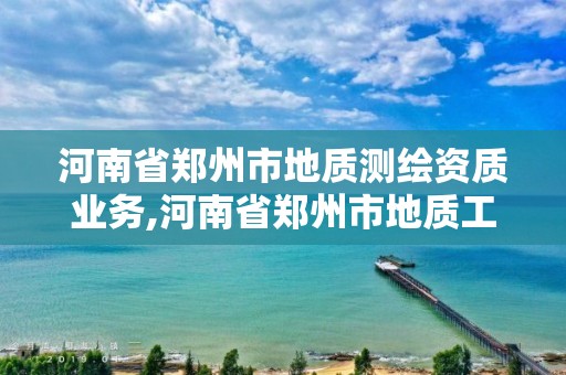 河南省鄭州市地質測繪資質業務,河南省鄭州市地質工程勘察院