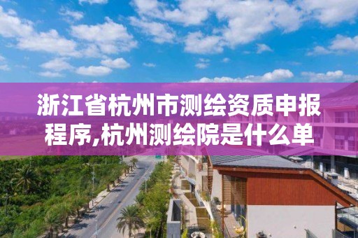 浙江省杭州市測繪資質申報程序,杭州測繪院是什么單位