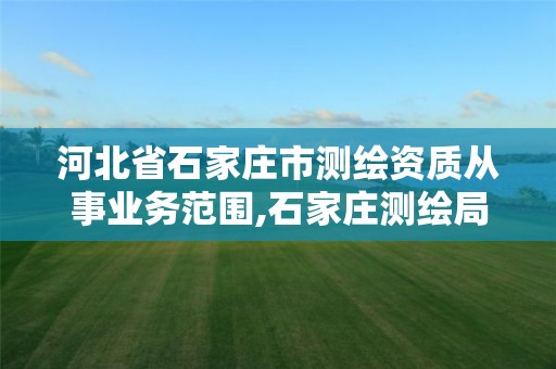 河北省石家莊市測繪資質從事業務范圍,石家莊測繪局工資怎么樣。