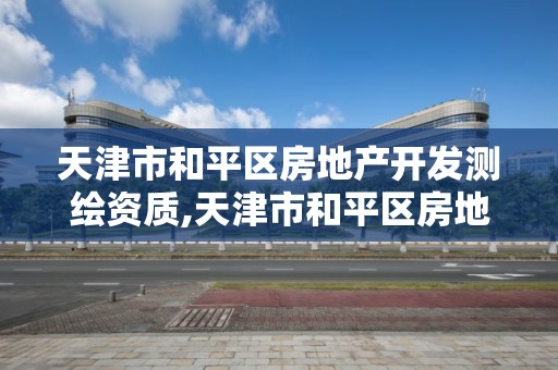 天津市和平區房地產開發測繪資質,天津市和平區房地產開發測繪資質公示