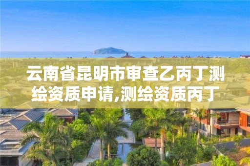 云南省昆明市審查乙丙丁測繪資質申請,測繪資質丙丁級取消時間