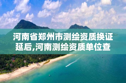 河南省鄭州市測繪資質換證延后,河南測繪資質單位查詢