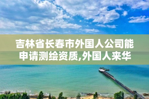 吉林省長春市外國人公司能申請測繪資質,外國人來華測繪管理辦法。