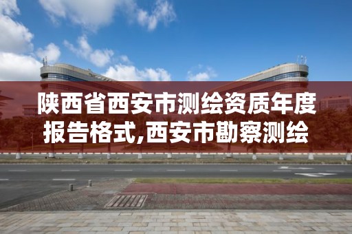 陜西省西安市測繪資質(zhì)年度報告格式,西安市勘察測繪院資質(zhì)等級