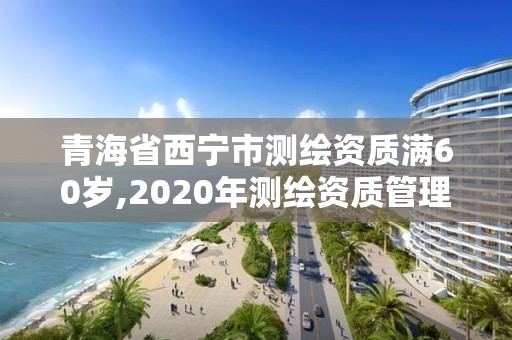 青海省西寧市測繪資質(zhì)滿60歲,2020年測繪資質(zhì)管理辦法草案