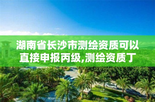 湖南省長沙市測繪資質可以直接申報丙級,測繪資質丁級升丙級