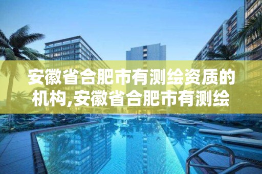 安徽省合肥市有測繪資質的機構,安徽省合肥市有測繪資質的機構有幾家。