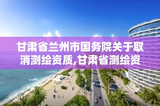 甘肅省蘭州市國務院關于取消測繪資質,甘肅省測繪資質延期公告。