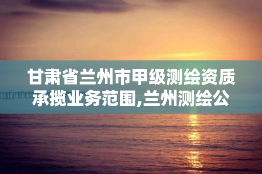 甘肅省蘭州市甲級測繪資質承攬業務范圍,蘭州測繪公司招聘信息。