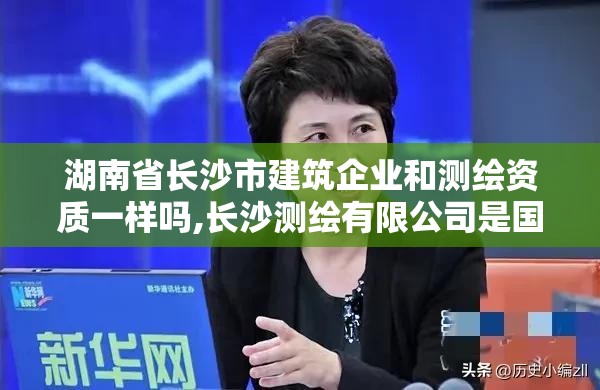 湖南省長沙市建筑企業(yè)和測繪資質(zhì)一樣嗎,長沙測繪有限公司是國企嗎