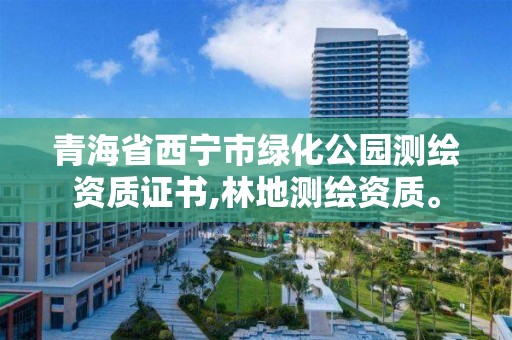 青海省西寧市綠化公園測繪資質(zhì)證書,林地測繪資質(zhì)。