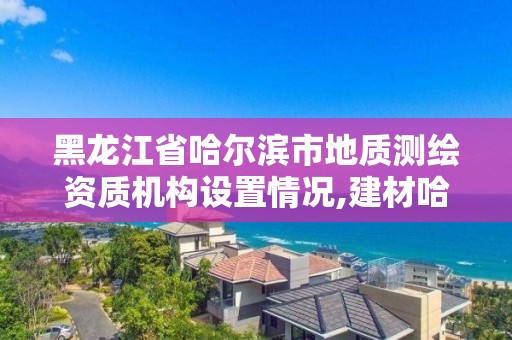 黑龍江省哈爾濱市地質測繪資質機構設置情況,建材哈爾濱地質工程勘察院有限公司。