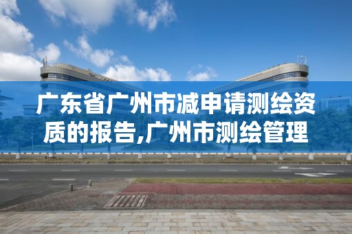 廣東省廣州市減申請測繪資質的報告,廣州市測繪管理辦法