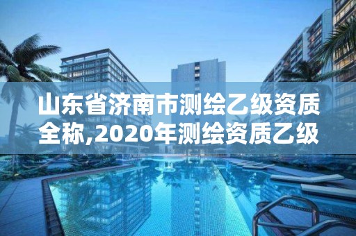 山東省濟南市測繪乙級資質全稱,2020年測繪資質乙級需要什么條件