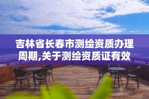 吉林省長春市測繪資質辦理周期,關于測繪資質證有效期延續的公告