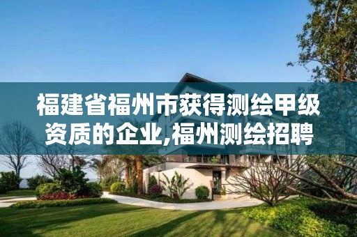 福建省福州市獲得測繪甲級資質的企業,福州測繪招聘。