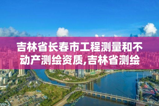 吉林省長春市工程測量和不動產(chǎn)測繪資質(zhì),吉林省測繪資質(zhì)查詢