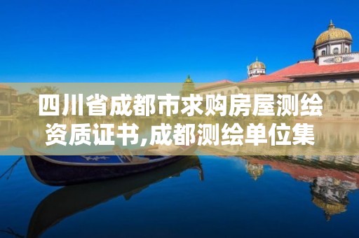 四川省成都市求購房屋測繪資質證書,成都測繪單位集中在哪些地方