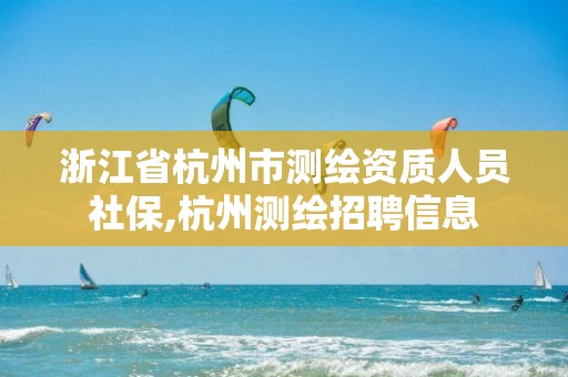 浙江省杭州市測繪資質(zhì)人員社保,杭州測繪招聘信息