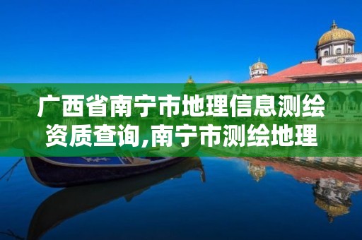 廣西省南寧市地理信息測繪資質查詢,南寧市測繪地理空間大數據中心