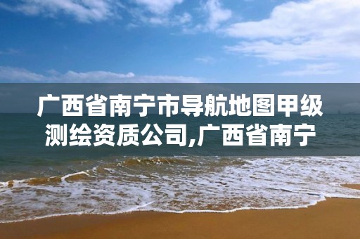 廣西省南寧市導航地圖甲級測繪資質公司,廣西省南寧市導航地圖甲級測繪資質公司有哪些