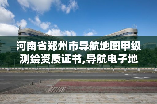 河南省鄭州市導航地圖甲級測繪資質證書,導航電子地圖甲級測繪資質名單。