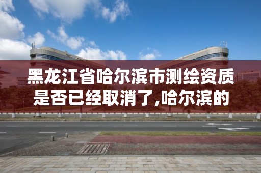 黑龍江省哈爾濱市測繪資質(zhì)是否已經(jīng)取消了,哈爾濱的測繪公司有哪些。