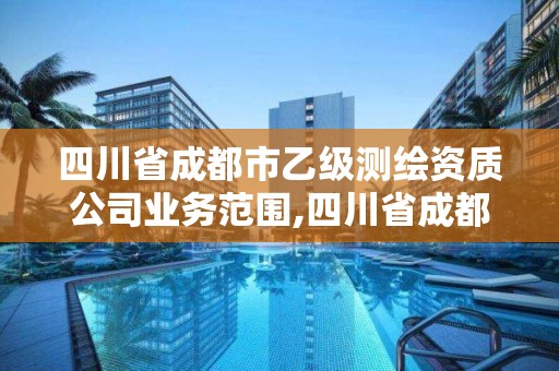 四川省成都市乙級測繪資質公司業務范圍,四川省成都市乙級測繪資質公司業務范圍有哪些。